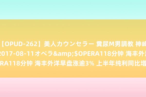 【OPUD-262】美人カウンセラー 糞尿M男調教 神崎まゆみ</a>2017-08-11オペラ&$OPERA118分钟 海丰外洋早盘涨逾3% 上半年纯利同比增长13.01%