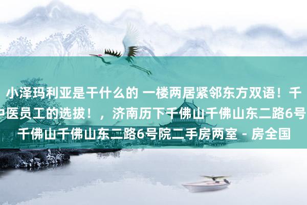 小泽玛利亚是干什么的 一楼两居紧邻东方双语!千佛山下千佛山病院 省中医员工的选拔!,济南历下千佛山千佛山东二路6号院二手房两室 - 房全国