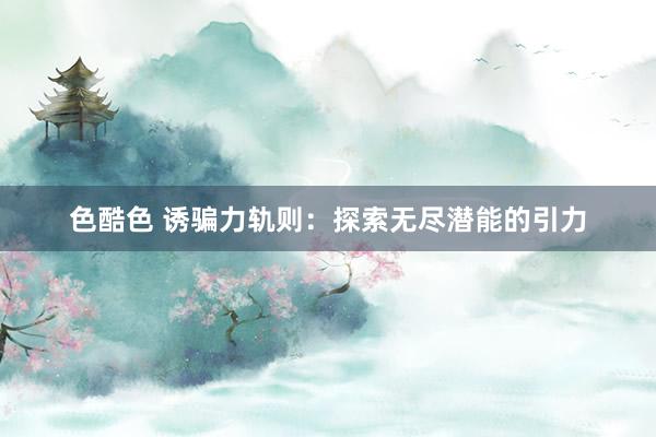 色酷色 诱骗力轨则：探索无尽潜能的引力