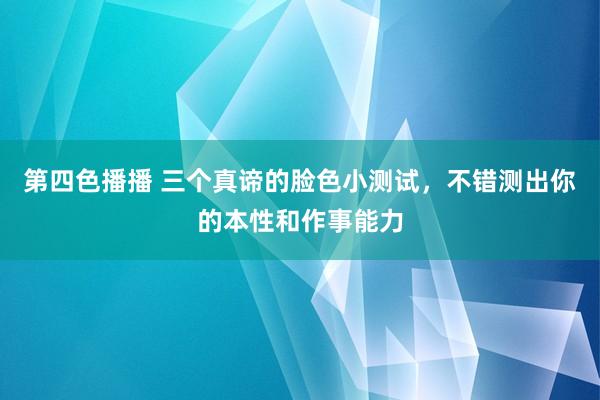 第四色播播 三个真谛的脸色小测试，不错测出你的本性和作事能力