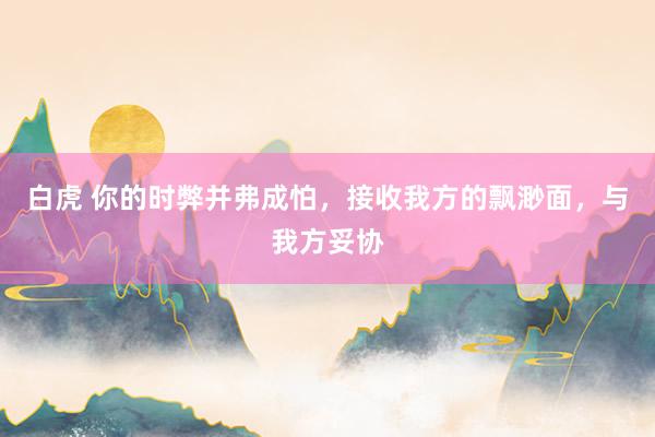 白虎 你的时弊并弗成怕，接收我方的飘渺面，与我方妥协