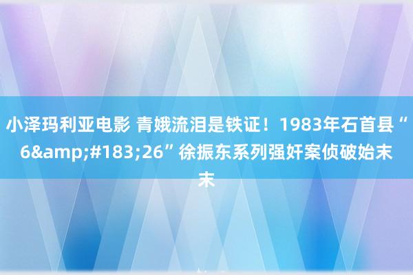 小泽玛利亚电影 青娥流泪是铁证！1983年石首县“6&#183;26”徐振东系列强奸案侦破始末