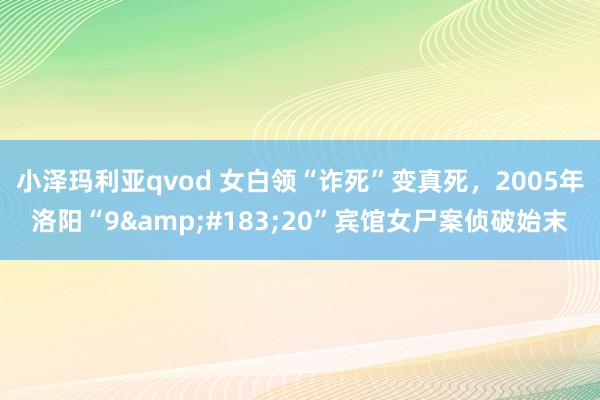 小泽玛利亚qvod 女白领“诈死”变真死，2005年洛阳“9&#183;20”宾馆女尸案侦破始末