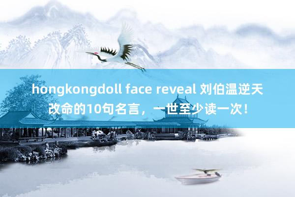 hongkongdoll face reveal 刘伯温逆天改命的10句名言，一世至少读一次！
