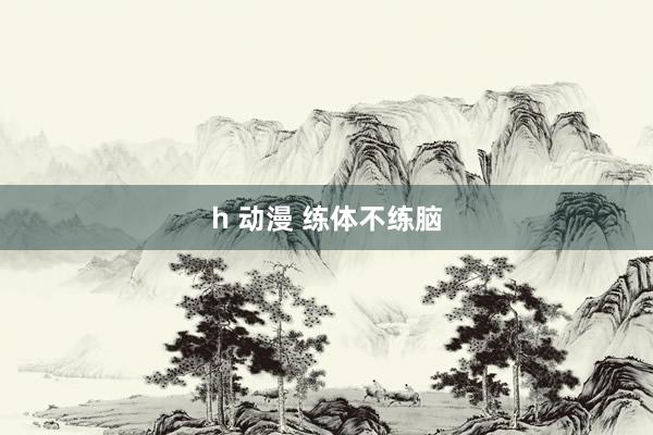 h 动漫 练体不练脑