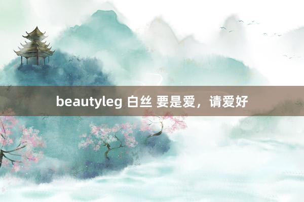 beautyleg 白丝 要是爱，请爱好