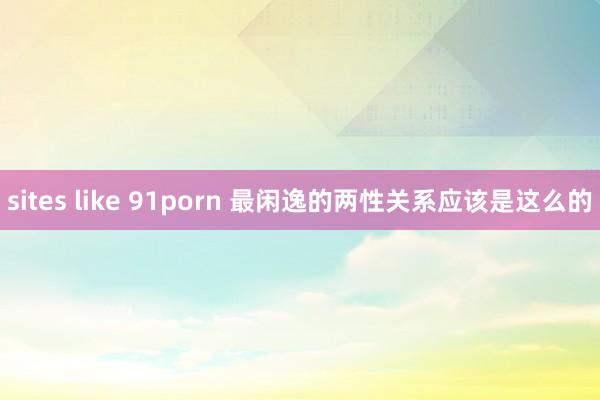 sites like 91porn 最闲逸的两性关系应该是这么的