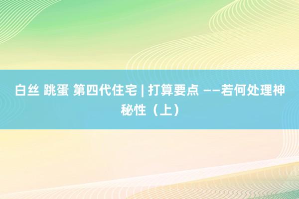 白丝 跳蛋 第四代住宅 | 打算要点 ——若何处理神秘性（上）