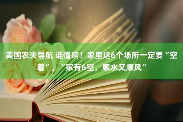 美国农夫导航 谁懂啊！家里这6个场所一定要“空着”，“家有6空，顺水又顺风”