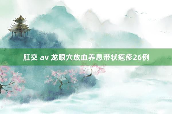 肛交 av 龙眼穴放血养息带状疱疹26例