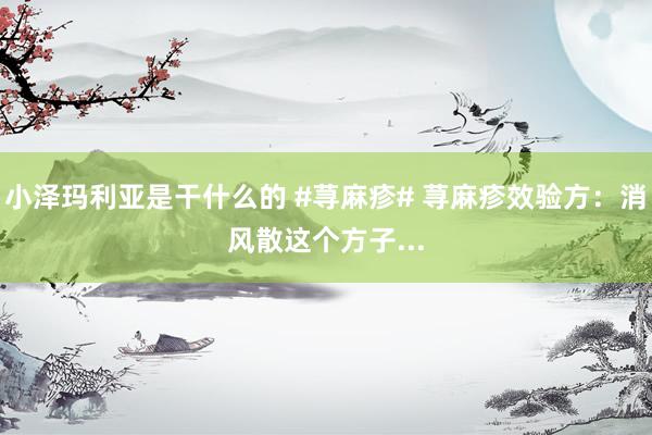小泽玛利亚是干什么的 #荨麻疹# 荨麻疹效验方:消风散这个方子...