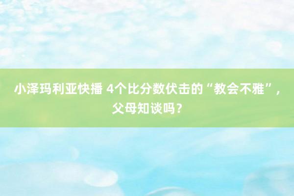 小泽玛利亚快播 4个比分数伏击的“教会不雅”，父母知谈吗？