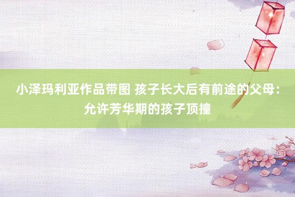 小泽玛利亚作品带图 孩子长大后有前途的父母：允许芳华期的孩子顶撞
