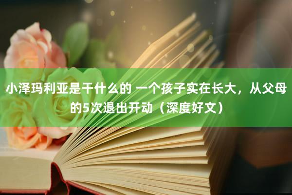 小泽玛利亚是干什么的 一个孩子实在长大，从父母的5次退出开动（深度好文）