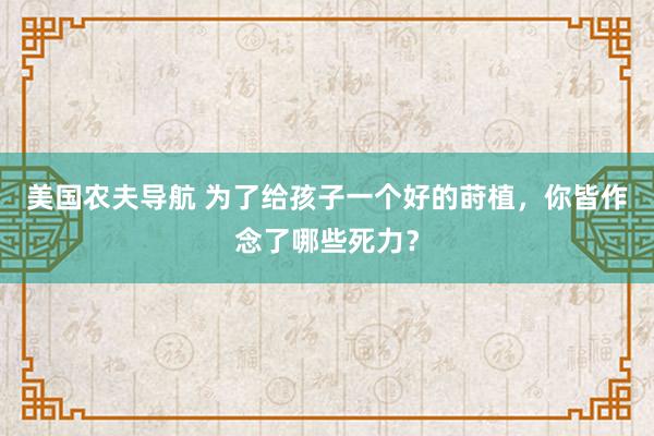 美国农夫导航 为了给孩子一个好的莳植，你皆作念了哪些死力？
