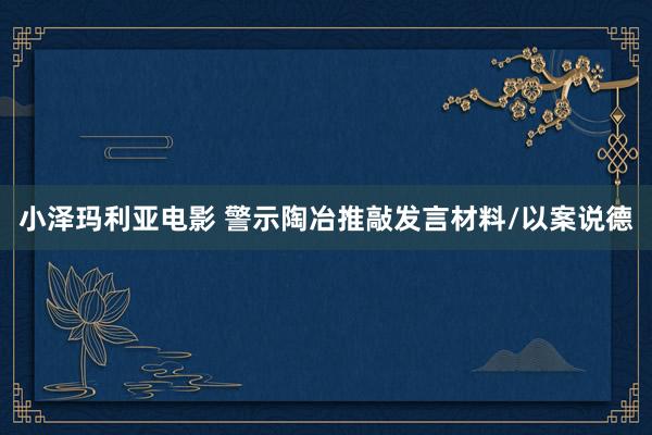 小泽玛利亚电影 警示陶冶推敲发言材料/以案说德