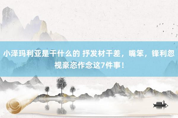 小泽玛利亚是干什么的 抒发材干差，嘴笨，锋利忽视豪恣作念这7件事！