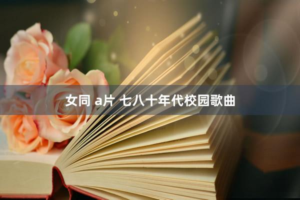 女同 a片 七八十年代校园歌曲