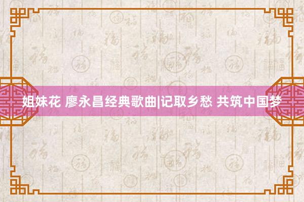 姐妹花 廖永昌经典歌曲|记取乡愁 共筑中国梦