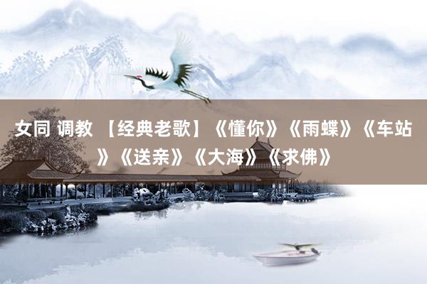 女同 调教 【经典老歌】《懂你》《雨蝶》《车站》《送亲》《大海》《求佛》