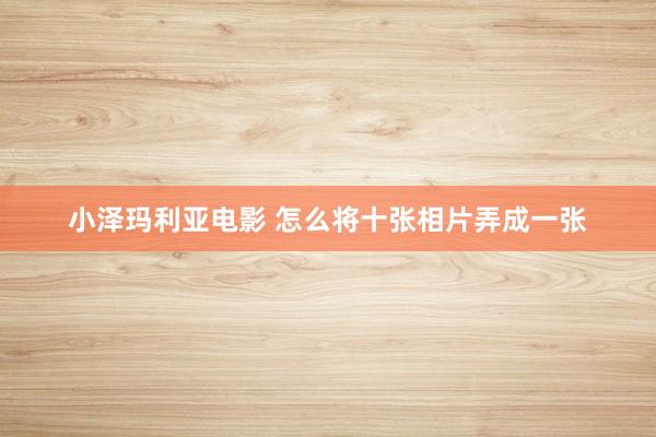小泽玛利亚电影 怎么将十张相片弄成一张