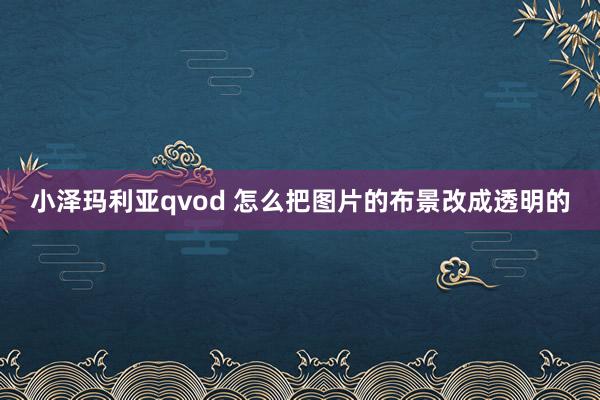 小泽玛利亚qvod 怎么把图片的布景改成透明的