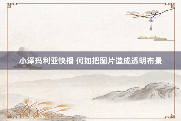 小泽玛利亚快播 何如把图片造成透明布景