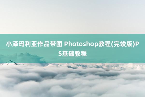 小泽玛利亚作品带图 Photoshop教程(完竣版)PS基础教程