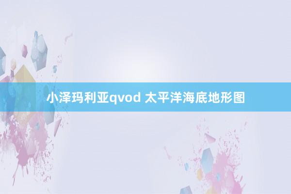 小泽玛利亚qvod 太平洋海底地形图