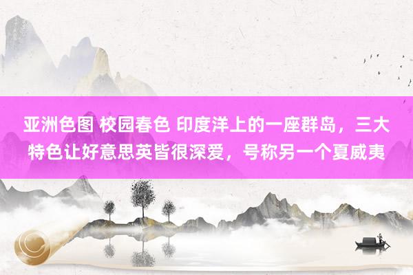 亚洲色图 校园春色 印度洋上的一座群岛，三大特色让好意思英皆很深爱，号称另一个夏威夷