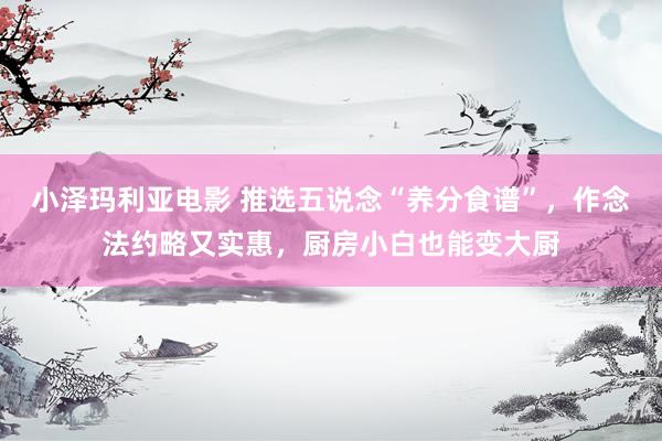 小泽玛利亚电影 推选五说念“养分食谱”，作念法约略又实惠，厨房小白也能变大厨