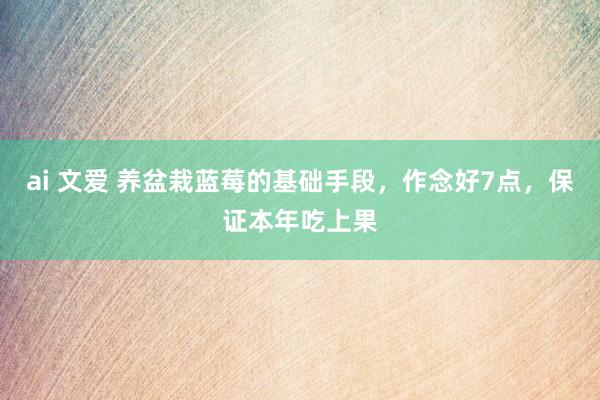 ai 文爱 养盆栽蓝莓的基础手段，作念好7点，保证本年吃上果