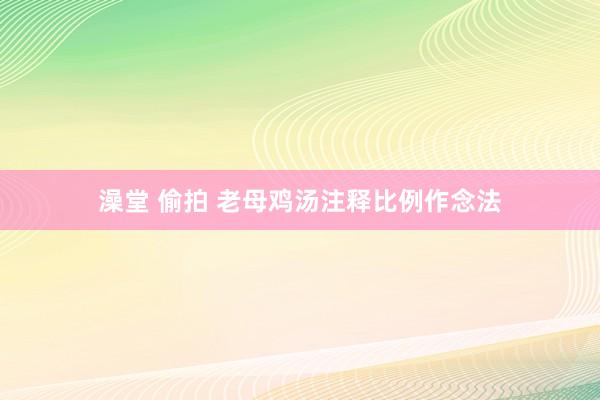 澡堂 偷拍 老母鸡汤注释比例作念法