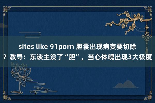 sites like 91porn 胆囊出现病变要切除？教导：东谈主没了“胆”，当心体魄出现3大极度
