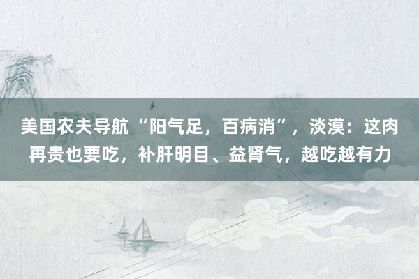 美国农夫导航 “阳气足，百病消”，淡漠：这肉再贵也要吃，补肝明目、益肾气，越吃越有力