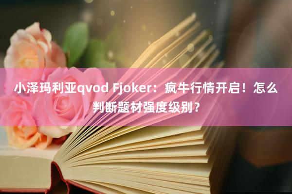 小泽玛利亚qvod Fjoker：疯牛行情开启！怎么判断题材强度级别？