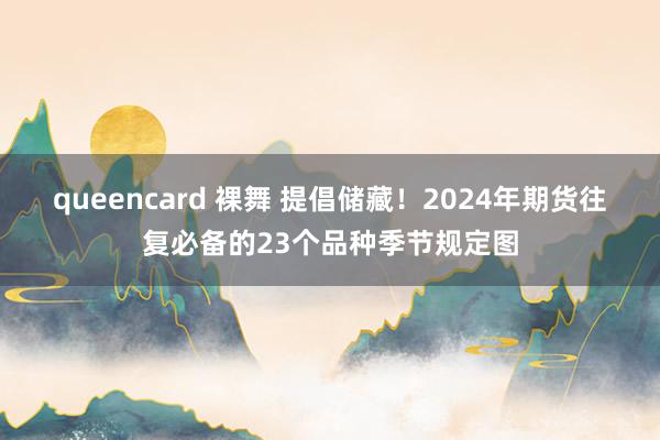 queencard 裸舞 提倡储藏！2024年期货往复必备的23个品种季节规定图