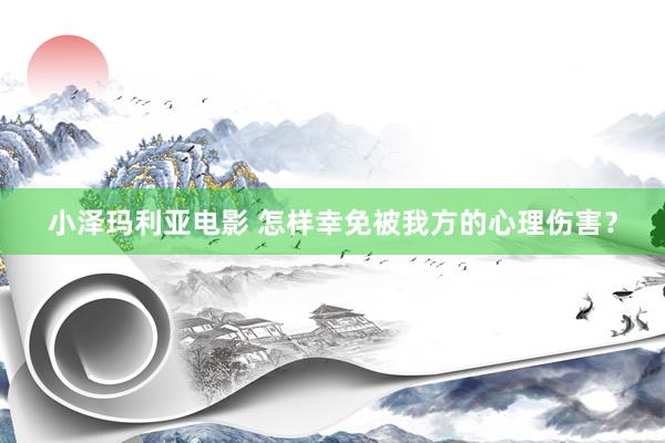 小泽玛利亚电影 怎样幸免被我方的心理伤害？