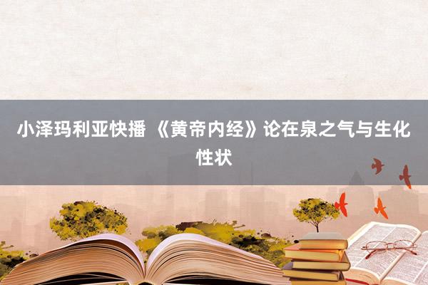 小泽玛利亚快播 《黄帝内经》论在泉之气与生化性状
