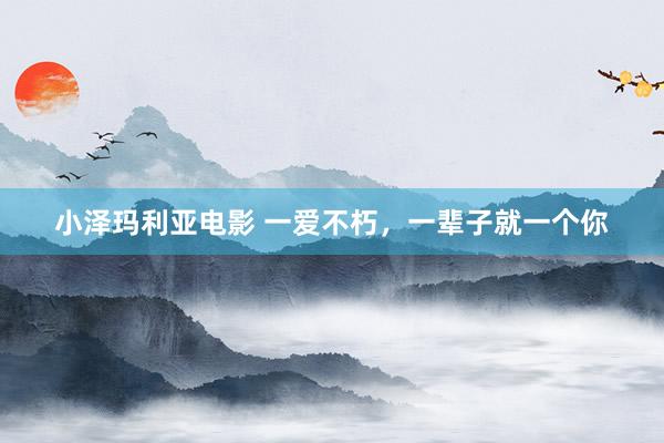 小泽玛利亚电影 一爱不朽，一辈子就一个你