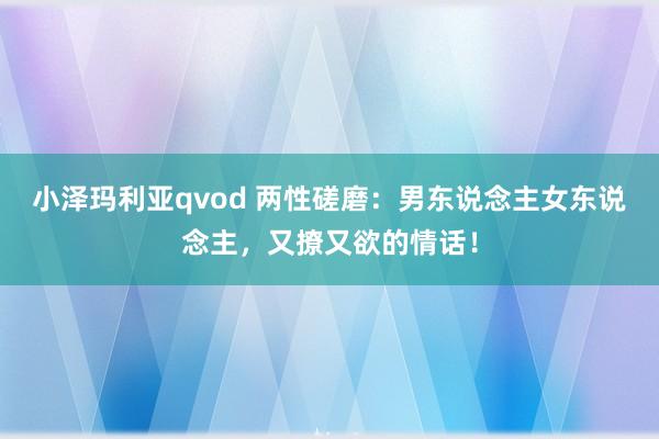 小泽玛利亚qvod 两性磋磨：男东说念主女东说念主，又撩又欲的情话！