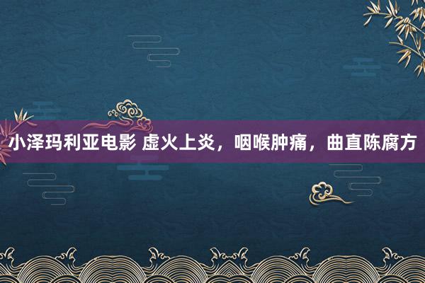 小泽玛利亚电影 虚火上炎，咽喉肿痛，曲直陈腐方