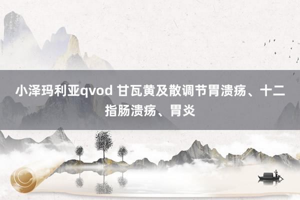 小泽玛利亚qvod 甘瓦黄及散调节胃溃疡、十二指肠溃疡、胃炎