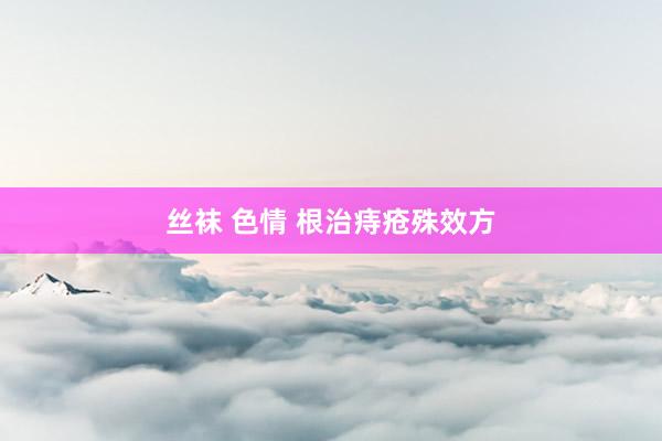丝袜 色情 根治痔疮殊效方