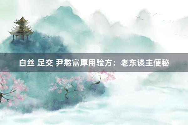 白丝 足交 尹憨富厚用验方：老东谈主便秘