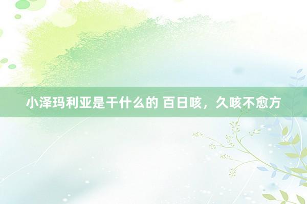 小泽玛利亚是干什么的 百日咳，久咳不愈方