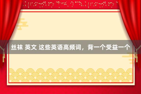 丝袜 英文 这些英语高频词，背一个受益一个