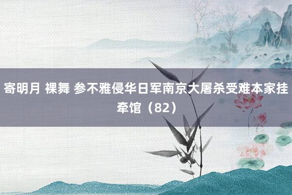 寄明月 裸舞 参不雅侵华日军南京大屠杀受难本家挂牵馆（82）