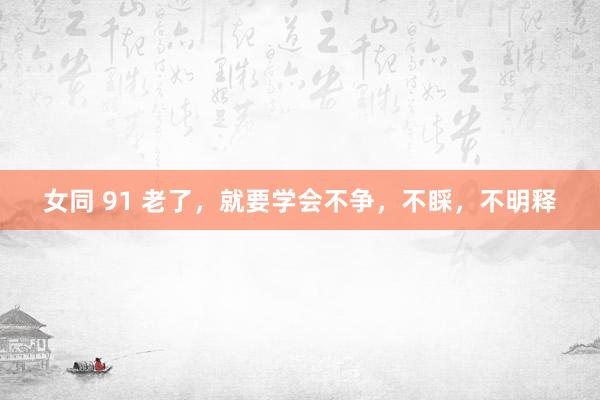 女同 91 老了，就要学会不争，不睬，不明释