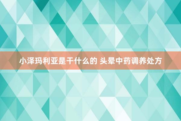 小泽玛利亚是干什么的 头晕中药调养处方